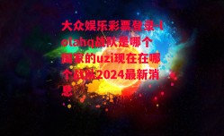 大众娱乐彩票登录-lolahq战队是哪个国家的uzi现在在哪个战队2024最新消息