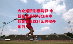 大众娱乐彩票购彩-中超金元足球与CBA中超金元足球什么时候开始的